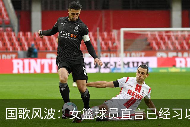 国歌风波：女篮球员直言已经习以为常