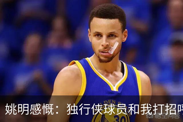 姚明感慨：独行侠球员和我打招呼，时间真是个调皮鬼
