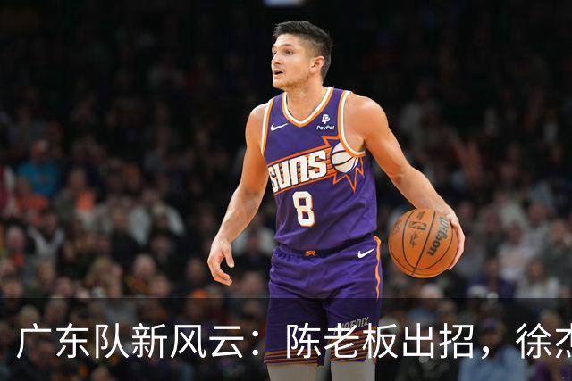 广东队新风云：陈老板出招，徐杰危在旦夕，杨溢闪亮登场！
