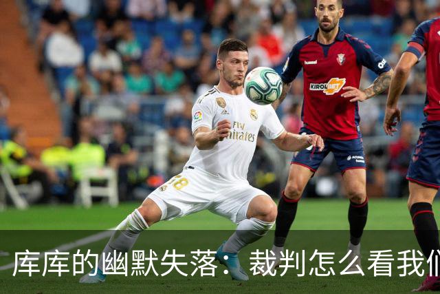 库库的幽默失落：裁判怎么看我们都要进四个球